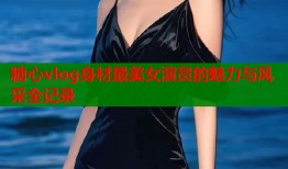 糖心vlog身材最美女演员的魅力与风采全记录