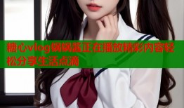 糖心vlog锅锅酱正在播放精彩内容轻松分享生活点滴