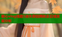 糖心vlog线路5消失原因揭秘及后续发展分析