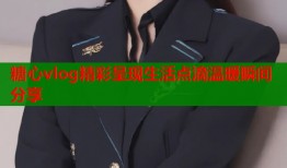 糖心vlog精彩呈现生活点滴温暖瞬间分享
