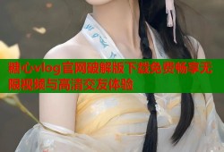糖心vlog官网破解版下载免费畅享无限视频与高清交友体验