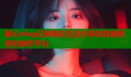 糖心vlog记录精彩生活分享创意视频轻松制作平台