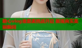 糖心vlog谁最美挑战开启 展现真实美丽瞬间