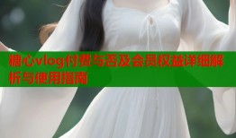 糖心vlog付费与否及会员权益详细解析与使用指南