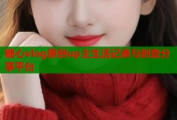 糖心vlog原创up主生活记录与创意分享平台