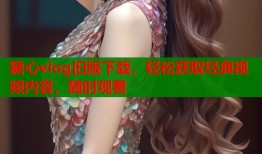 糖心vlog旧版下载，轻松获取经典视频内容，随时观看