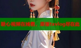 糖心视频在线看，原版txvlog尽在此