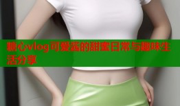 糖心vlog可爱酱的甜蜜日常与趣味生活分享