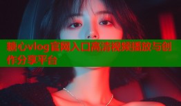 糖心vlog官网入口高清视频播放与创作分享平台