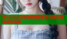 糖心vlog汅短视频破解版全功能无限制体验指南
