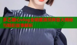 多乙糖心vlog全明星演员阵容大揭秘与精彩故事解析