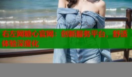 右左网糖心官网：创新服务平台，舒适体验深度化
