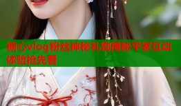 糖心vlog粉丝神秘礼物揭秘平家互动体验抢先看