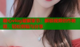 糖心vlog破解章节：解锁视频创作秘籍，轻松剪辑与分享