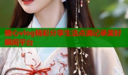 糖心vlog精彩分享生活点滴记录美好瞬间平台