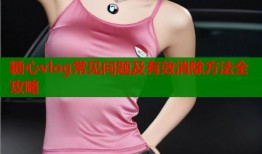 糖心vlog常见问题及有效消除方法全攻略