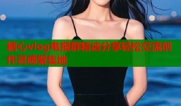 糖心vlog电报群精选分享轻松交流创作灵感聚集地