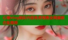 心糖vlog精彩内容免费观看全网最新合集推荐