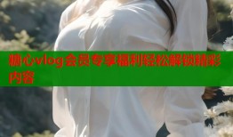 糖心vlog会员专享福利轻松解锁精彩内容