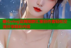 糖心vlog官网组群汇聚创作者轻松交流分享精彩内容