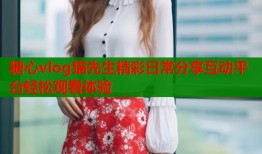 糖心vlog猫先生精彩日常分享互动平台轻松观看体验