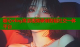 糖心vlog高清视频录制剪辑社交一体平台
