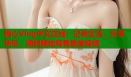 糖心Vlog中文在线：记录生活，分享快乐，随时随地观看最美视频