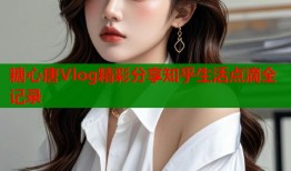 糖心唐Vlog精彩分享知乎生活点滴全记录