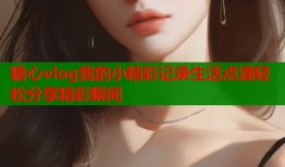 糖心vlog我的小精彩记录生活点滴轻松分享精彩瞬间