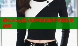 糖心vlog成人软件轻松制作专属私密视频