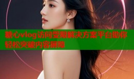 糖心vlog访问受限解决方案平台助你轻松突破内容屏障