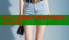 糖心vlog锅锅酱在线直播平台精彩互动尽在掌握