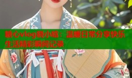 糖心vlog晓小晗：温暖日常分享快乐生活精彩瞬间记录