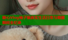 糖心Vlog柚子猫真实生活日常与萌趣瞬间全纪录