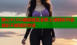 糖心VLOG最新域名全新上线精彩内容精彩不断精彩纷呈