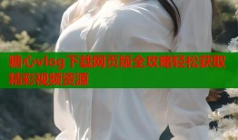 糖心vlog下载网页版全攻略轻松获取精彩视频资源