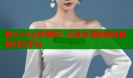 糖心vlog好用吗？记录生活的最佳视频日志平台