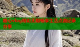 糖心vlog精彩无限畅享生活点滴记录分享