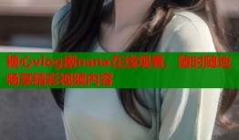 糖心vlog剧nana在线观看，随时随地畅享精彩视频内容