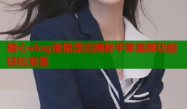 糖心vlog谁最漂亮揭秘平家美颜功能轻松变美