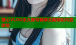 糖心VLOG永久账号畅享无限精彩内容体验