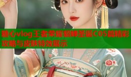 糖心vlog王者荣耀貂蝉圣诞C05篇精彩攻略与皮肤特效展示