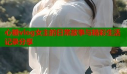 心糖vlog女主的日常故事与精彩生活记录分享
