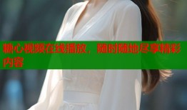 糖心视频在线播放，随时随地尽享精彩内容