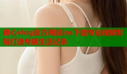 糖心vlog官方网站ios下载专业视频剪辑打造专属生活记录