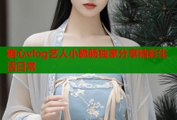 糖心vlog艺人小脆肠独家分享精彩生活日常