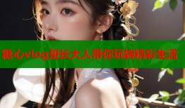 糖心vlog班长大人带你玩转精彩生活