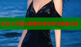 多乙七夕糖心甜蜜日常记录与浪漫分享