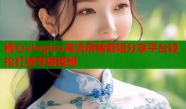 糖心vlogios高清录制剪辑分享平台轻松打造专属视频