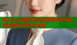 糖心vlog闺蜜来访在线观看高清流畅体验精彩内容尽在掌握